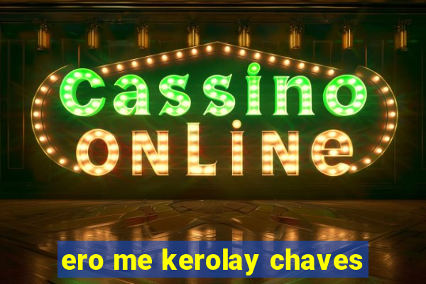ero me kerolay chaves